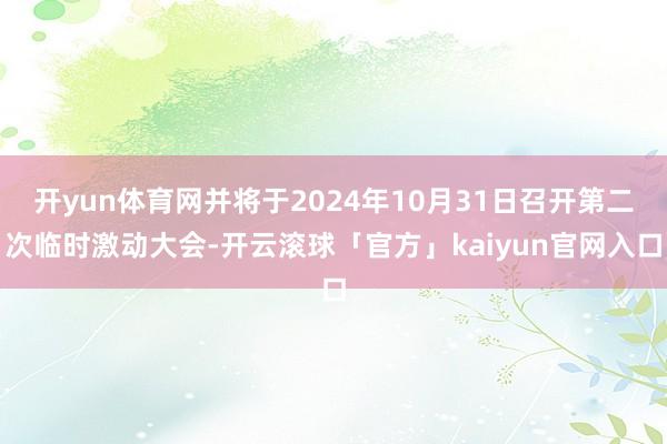 开yun体育网并将于2024年10月31日召开第二次临时激动大会-开云滚球「官方」kaiyun官网入口