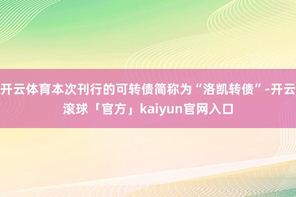 开云体育本次刊行的可转债简称为“洛凯转债”-开云滚球「官方」kaiyun官网入口