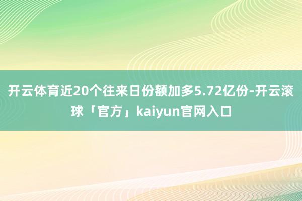 开云体育近20个往来日份额加多5.72亿份-开云滚球「官方」kaiyun官网入口