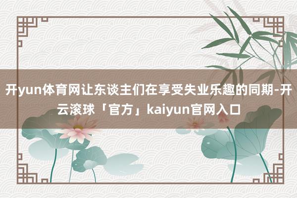 开yun体育网让东谈主们在享受失业乐趣的同期-开云滚球「官方」kaiyun官网入口