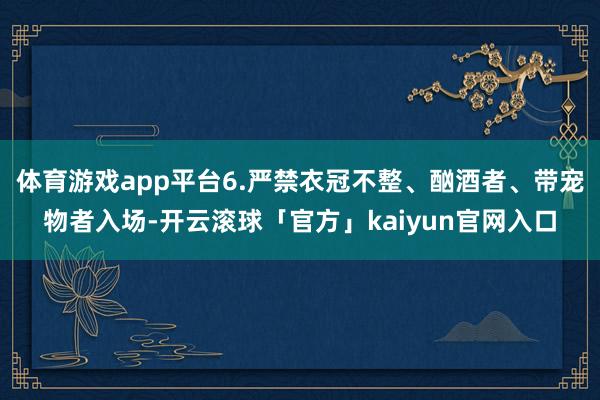 体育游戏app平台6.严禁衣冠不整、酗酒者、带宠物者入场-开云滚球「官方」kaiyun官网入口