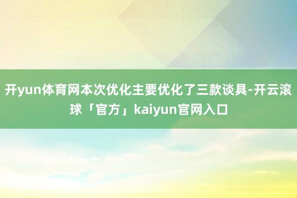 开yun体育网本次优化主要优化了三款谈具-开云滚球「官方」kaiyun官网入口