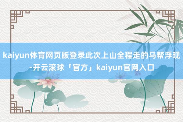 kaiyun体育网页版登录此次上山全程走的马帮浮现-开云滚球「官方」kaiyun官网入口