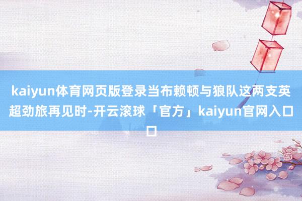 kaiyun体育网页版登录当布赖顿与狼队这两支英超劲旅再见时-开云滚球「官方」kaiyun官网入口