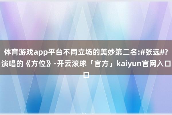 体育游戏app平台不同立场的美妙第二名:#张远#?演唱的《方位》-开云滚球「官方」kaiyun官网入口