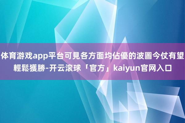 体育游戏app平台可見各方面均佔優的波圖今仗有望輕鬆獲勝-开云滚球「官方」kaiyun官网入口