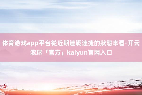 体育游戏app平台從近期連戰連捷的狀態來看-开云滚球「官方」kaiyun官网入口