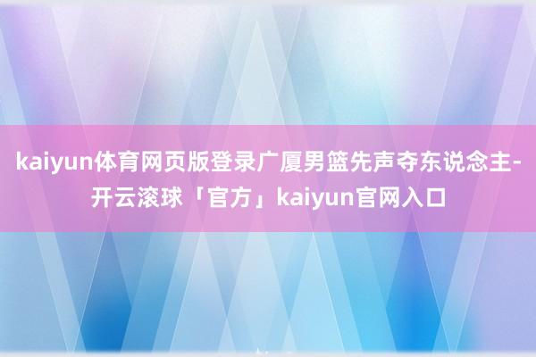 kaiyun体育网页版登录广厦男篮先声夺东说念主-开云滚球「官方」kaiyun官网入口