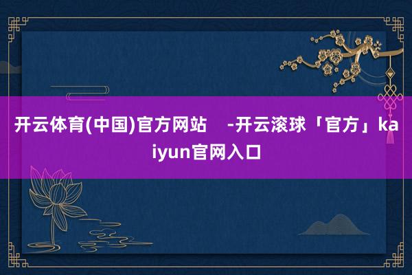 开云体育(中国)官方网站    -开云滚球「官方」kaiyun官网入口