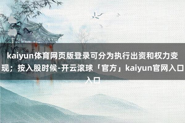 kaiyun体育网页版登录可分为执行出资和权力变现；按入股时候-开云滚球「官方」kaiyun官网入口