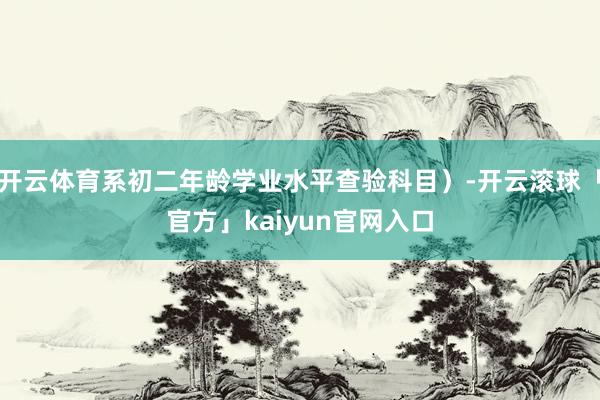 开云体育系初二年龄学业水平查验科目）-开云滚球「官方」kaiyun官网入口