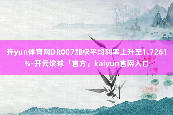 开yun体育网DR007加权平均利率上升至1.7261%-开云滚球「官方」kaiyun官网入口