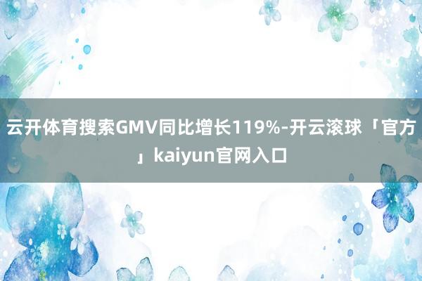 云开体育搜索GMV同比增长119%-开云滚球「官方」kaiyun官网入口