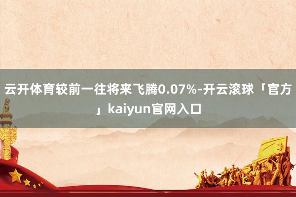 云开体育较前一往将来飞腾0.07%-开云滚球「官方」kaiyun官网入口