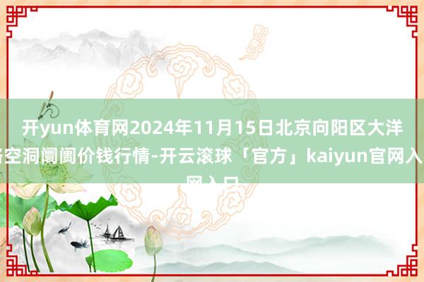 开yun体育网2024年11月15日北京向阳区大洋路空洞阛阓价钱行情-开云滚球「官方」kaiyun官网入口