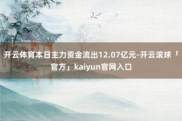 开云体育本日主力资金流出12.07亿元-开云滚球「官方」kaiyun官网入口