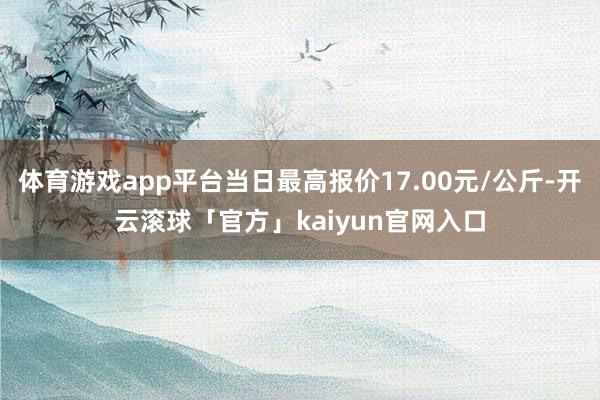 体育游戏app平台当日最高报价17.00元/公斤-开云滚球「官方」kaiyun官网入口