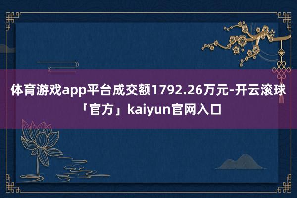 体育游戏app平台成交额1792.26万元-开云滚球「官方」kaiyun官网入口