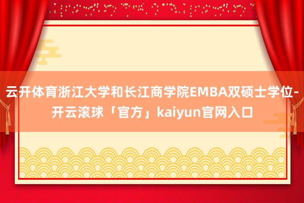 云开体育浙江大学和长江商学院EMBA双硕士学位-开云滚球「官方」kaiyun官网入口