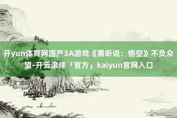 开yun体育网国产3A游戏《黑听说：悟空》不负众望-开云滚球「官方」kaiyun官网入口