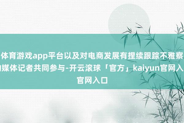 体育游戏app平台以及对电商发展有捏续跟踪不雅察的媒体记者共同参与-开云滚球「官方」kaiyun官网入口