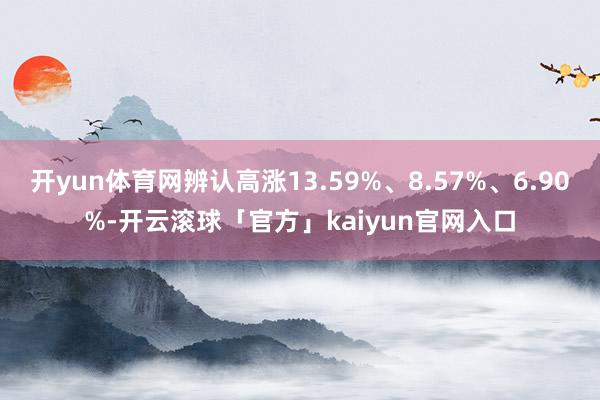 开yun体育网辨认高涨13.59%、8.57%、6.90%-开云滚球「官方」kaiyun官网入口