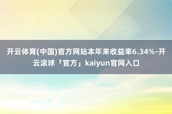 开云体育(中国)官方网站本年来收益率6.34%-开云滚球「官方」kaiyun官网入口