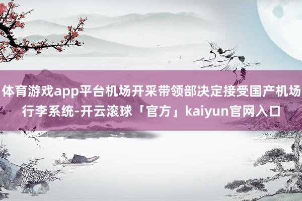 体育游戏app平台机场开采带领部决定接受国产机场行李系统-开云滚球「官方」kaiyun官网入口