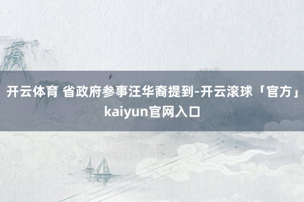 开云体育 省政府参事汪华裔提到-开云滚球「官方」kaiyun官网入口