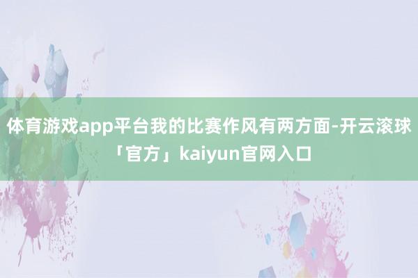 体育游戏app平台我的比赛作风有两方面-开云滚球「官方」kaiyun官网入口