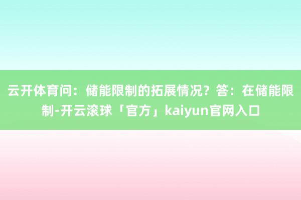 云开体育　　问：储能限制的拓展情况？　　答：在储能限制-开云滚球「官方」kaiyun官网入口