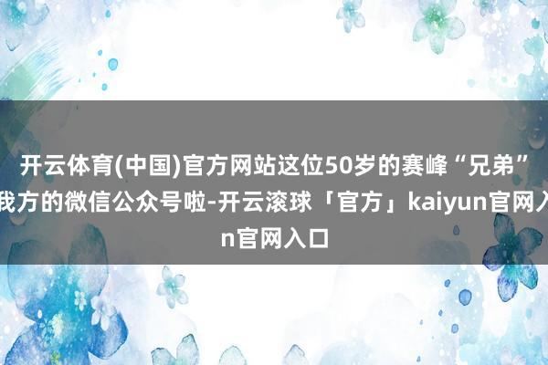 开云体育(中国)官方网站这位50岁的赛峰“兄弟”有我方的微信公众号啦-开云滚球「官方」kaiyun官网入口