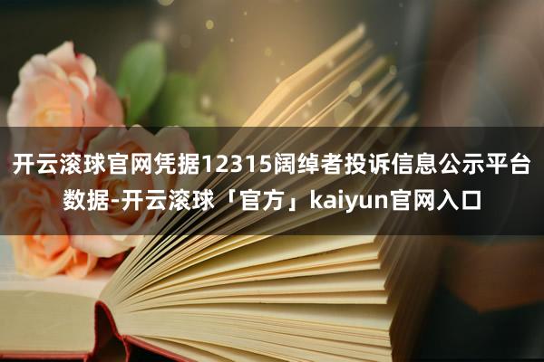 开云滚球官网凭据12315阔绰者投诉信息公示平台数据-开云滚球「官方」kaiyun官网入口