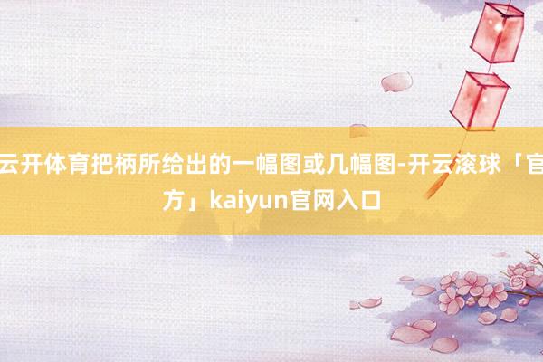 云开体育把柄所给出的一幅图或几幅图-开云滚球「官方」kaiyun官网入口