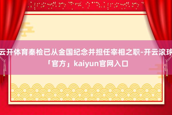 云开体育秦桧已从金国纪念并担任宰相之职-开云滚球「官方」kaiyun官网入口