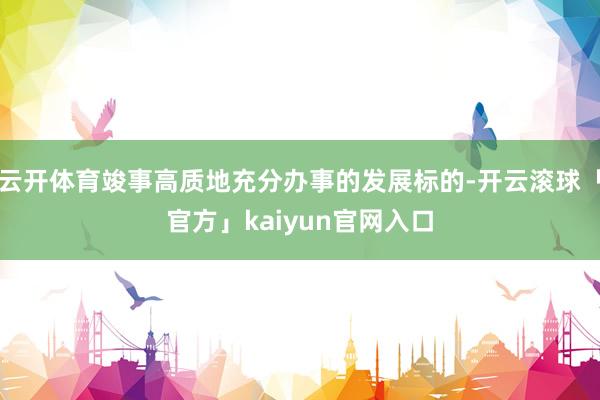 云开体育竣事高质地充分办事的发展标的-开云滚球「官方」kaiyun官网入口