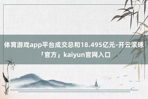 体育游戏app平台成交总和18.495亿元-开云滚球「官方」kaiyun官网入口