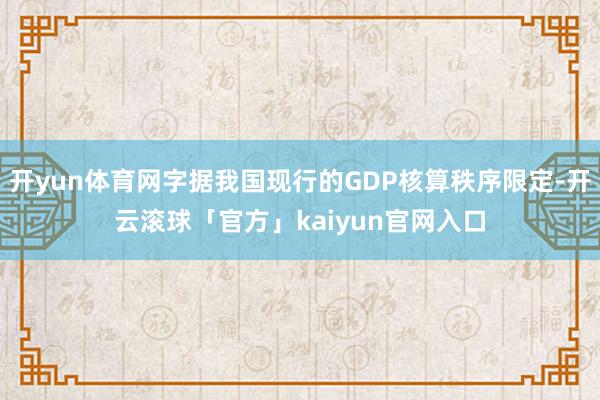 开yun体育网字据我国现行的GDP核算秩序限定-开云滚球「官方」kaiyun官网入口