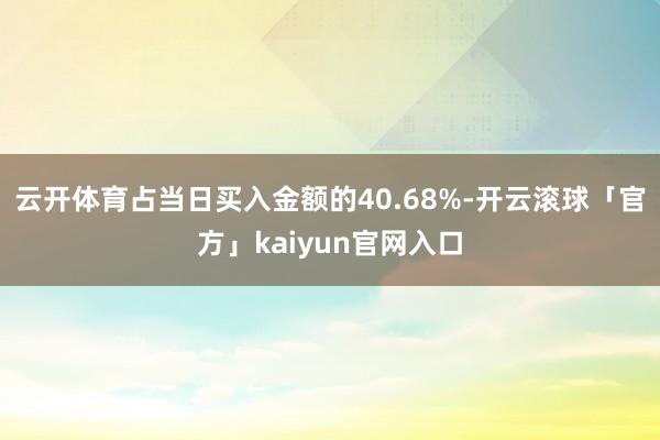 云开体育占当日买入金额的40.68%-开云滚球「官方」kaiyun官网入口