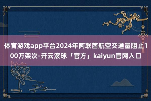 体育游戏app平台2024年阿联酋航空交通量阻止100万架次-开云滚球「官方」kaiyun官网入口