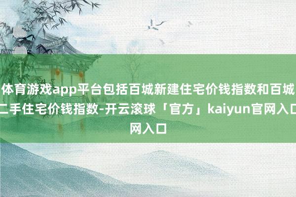 体育游戏app平台包括百城新建住宅价钱指数和百城二手住宅价钱指数-开云滚球「官方」kaiyun官网入口