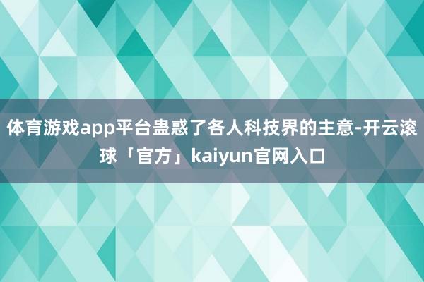 体育游戏app平台蛊惑了各人科技界的主意-开云滚球「官方」kaiyun官网入口