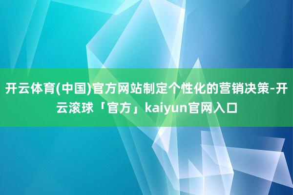 开云体育(中国)官方网站制定个性化的营销决策-开云滚球「官方」kaiyun官网入口