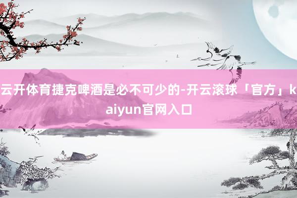 云开体育捷克啤酒是必不可少的-开云滚球「官方」kaiyun官网入口