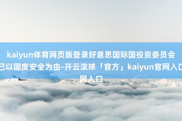kaiyun体育网页版登录好意思国际国投资委员会已以国度安全为由-开云滚球「官方」kaiyun官网入口