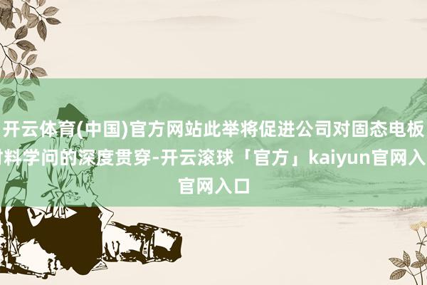 开云体育(中国)官方网站此举将促进公司对固态电板材料学问的深度贯穿-开云滚球「官方」kaiyun官网入口