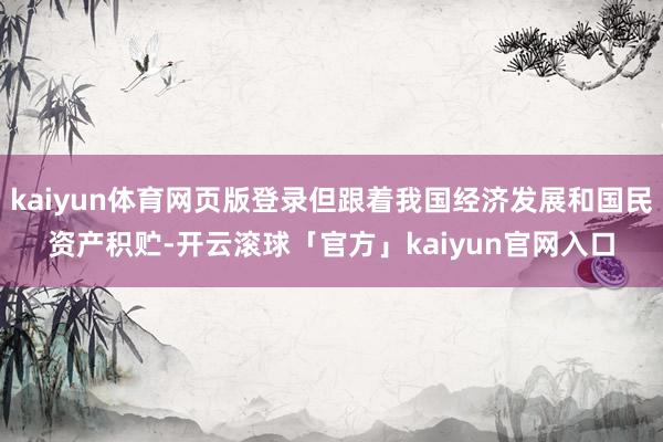kaiyun体育网页版登录但跟着我国经济发展和国民资产积贮-开云滚球「官方」kaiyun官网入口
