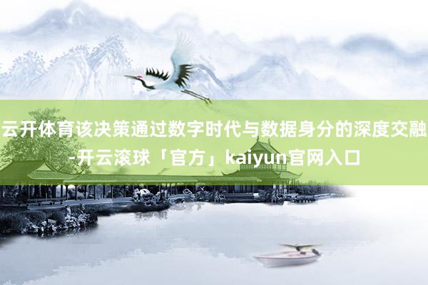 云开体育该决策通过数字时代与数据身分的深度交融-开云滚球「官方」kaiyun官网入口