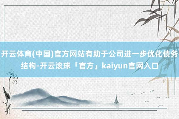 开云体育(中国)官方网站有助于公司进一步优化债务结构-开云滚球「官方」kaiyun官网入口